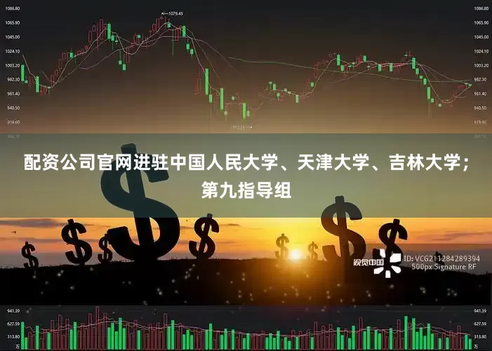 配资公司官网进驻中国人民大学、天津大学、吉林大学；第九指导组
