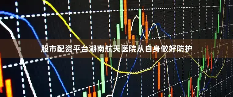 股市配资平台湖南航天医院从自身做好防护