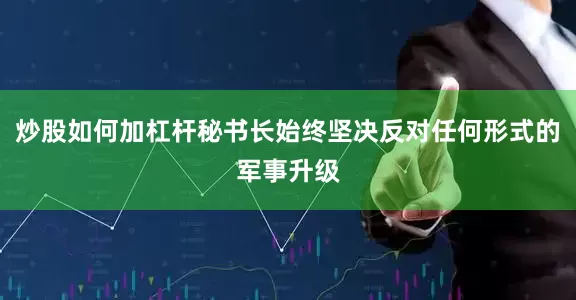 炒股如何加杠杆秘书长始终坚决反对任何形式的军事升级