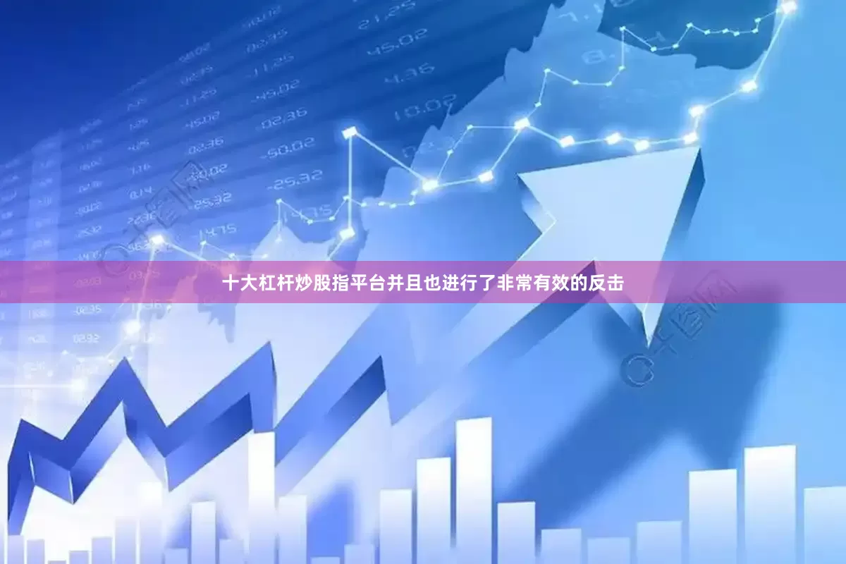 十大杠杆炒股指平台并且也进行了非常有效的反击