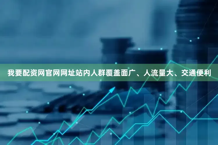 我要配资网官网网址站内人群覆盖面广、人流量大、交通便利