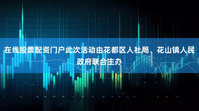 在线股票配资门户此次活动由花都区人社局、花山镇人民政府联合主办