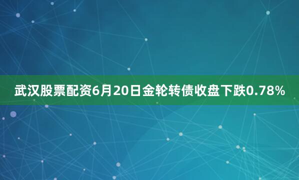 武汉股票配资6月20日金轮转债收盘下跌0.78%