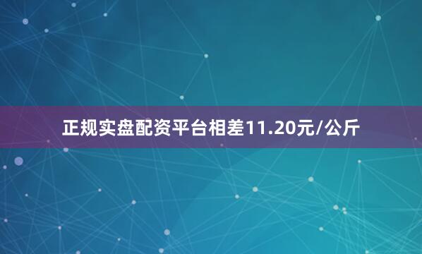 正规实盘配资平台相差11.20元/公斤