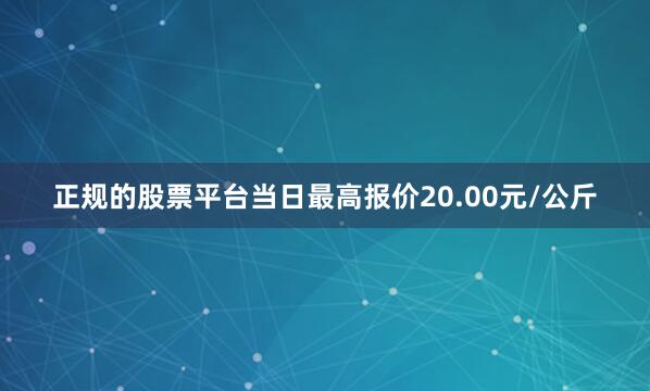 正规的股票平台当日最高报价20.00元/公斤