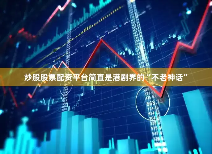 炒股股票配资平台简直是港剧界的“不老神话”