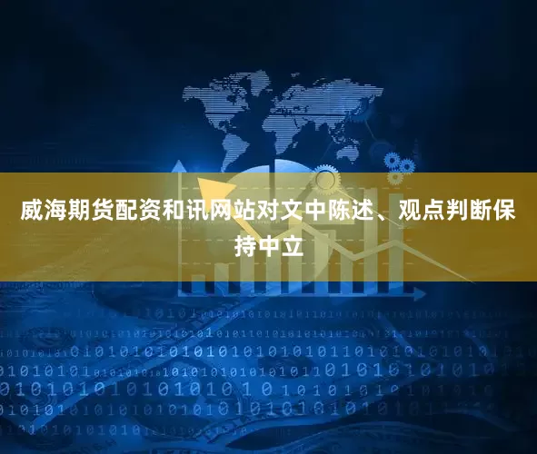 威海期货配资和讯网站对文中陈述、观点判断保持中立