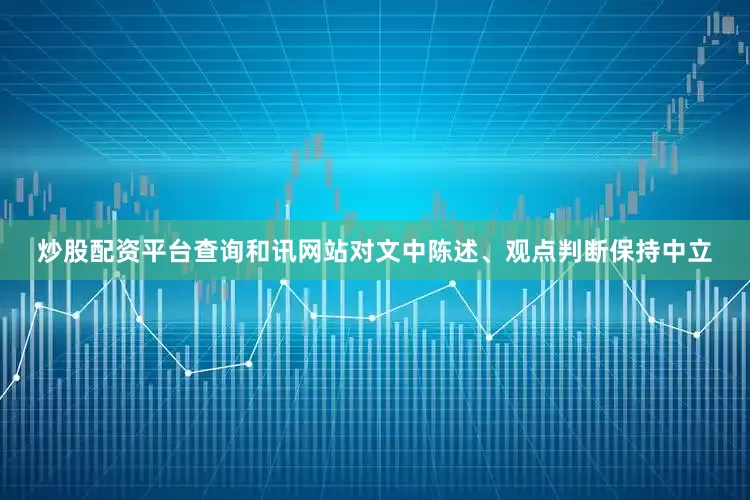 炒股配资平台查询和讯网站对文中陈述、观点判断保持中立