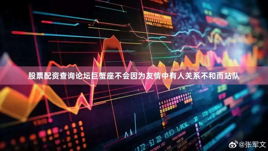 股票配资查询论坛巨蟹座不会因为友情中有人关系不和而站队