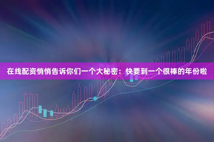 在线配资悄悄告诉你们一个大秘密：快要到一个很棒的年份啦