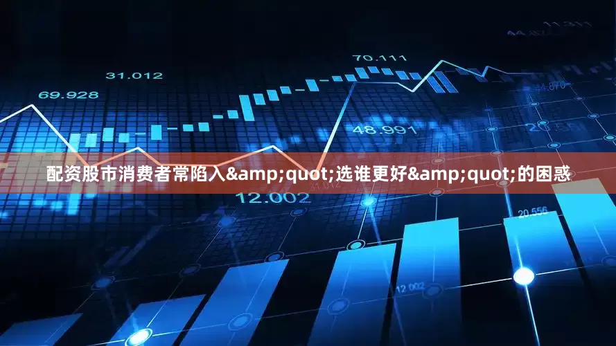 配资股市消费者常陷入&quot;选谁更好&quot;的困惑