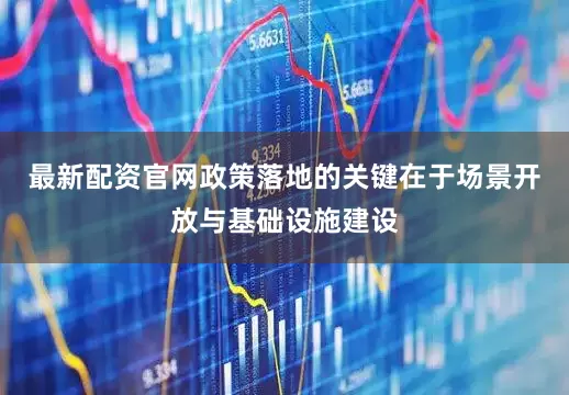 最新配资官网政策落地的关键在于场景开放与基础设施建设