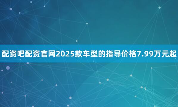 配资吧配资官网2025款车型的指导价格7.99万元起
