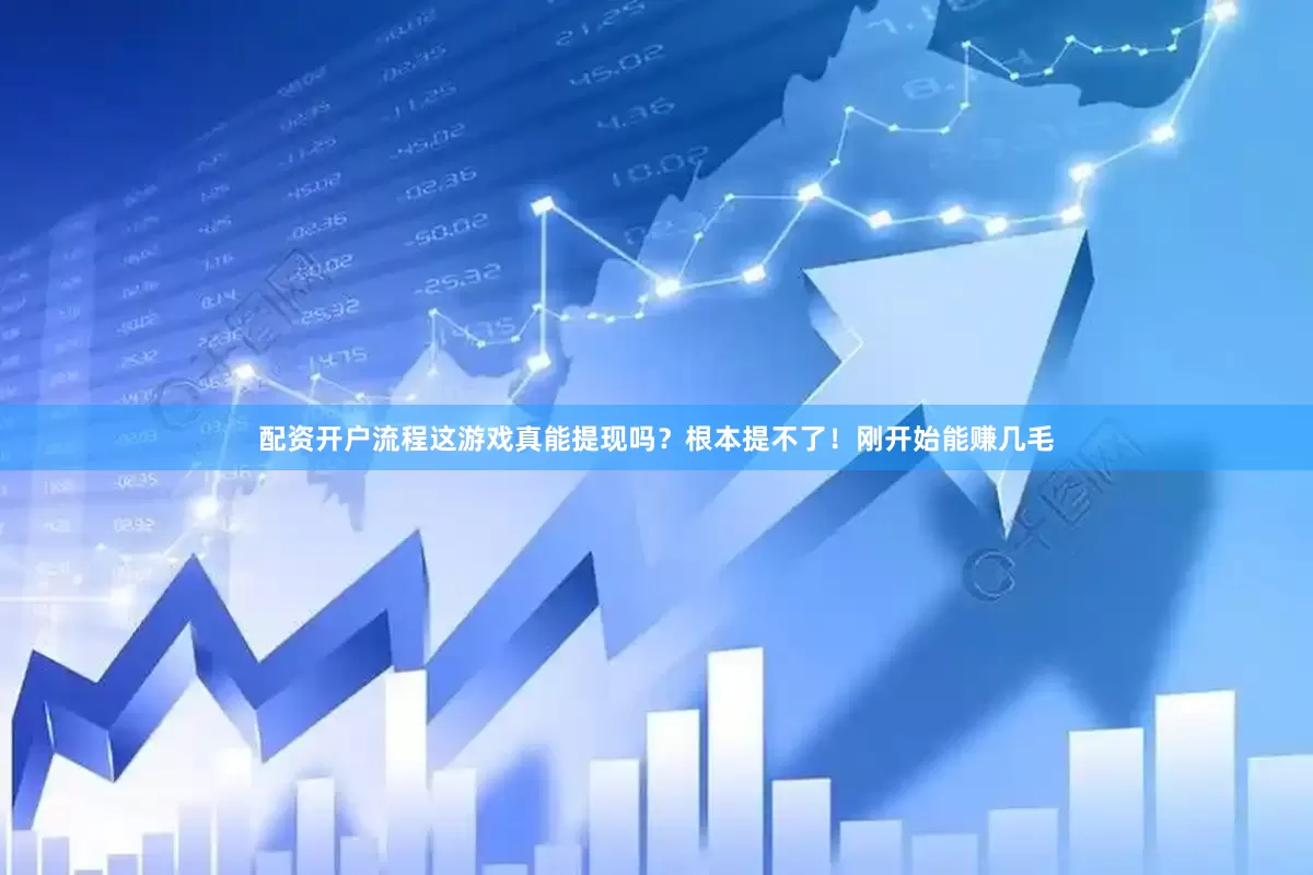 配资开户流程这游戏真能提现吗？根本提不了！刚开始能赚几毛