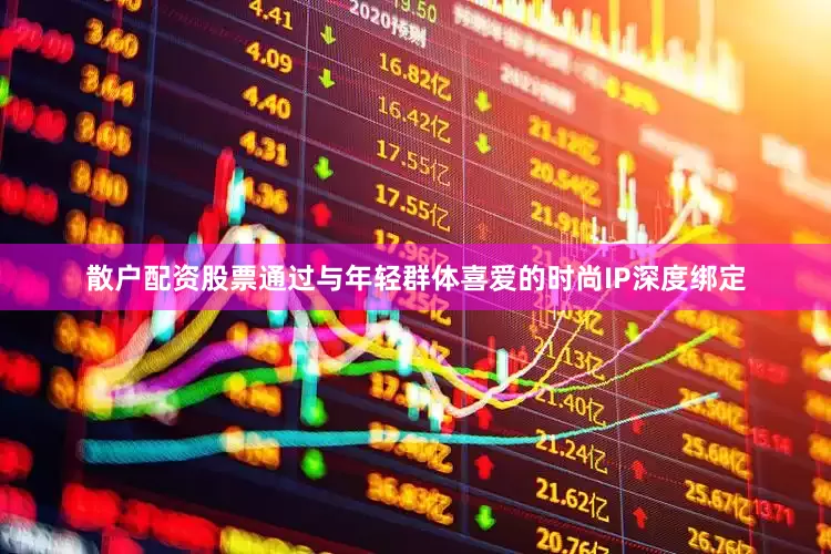 散户配资股票通过与年轻群体喜爱的时尚IP深度绑定