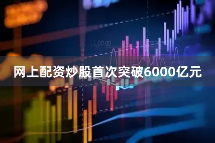 网上配资炒股首次突破6000亿元